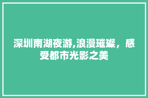 深圳南湖夜游,浪漫璀璨，感受都市光影之美