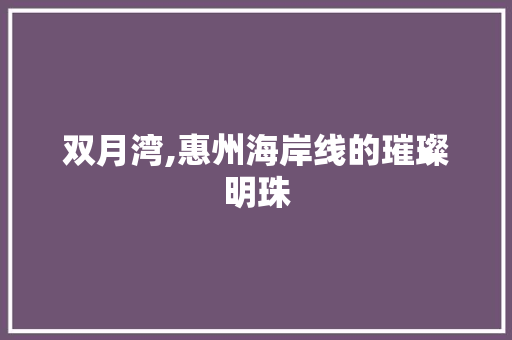 双月湾,惠州海岸线的璀璨明珠