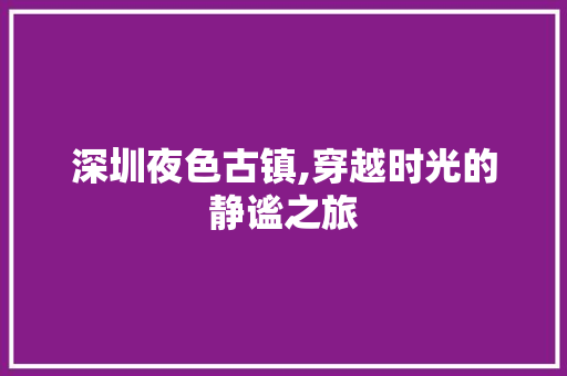 深圳夜色古镇,穿越时光的静谧之旅