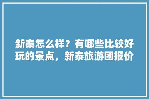 新泰怎么样？有哪些比较好玩的景点，新泰旅游团报价。