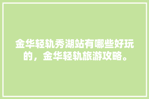 金华轻轨秀湖站有哪些好玩的，金华轻轨旅游攻略。