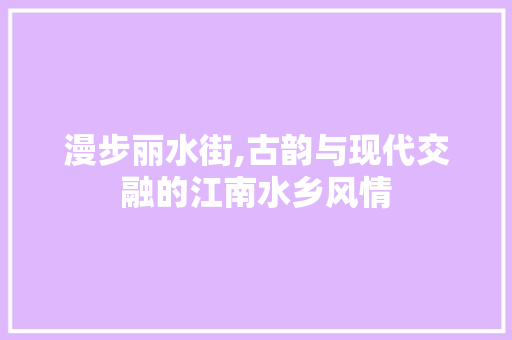 漫步丽水街,古韵与现代交融的江南水乡风情