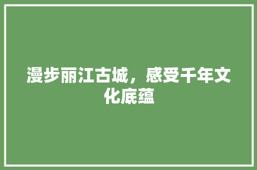 漫步丽江古城，感受千年文化底蕴