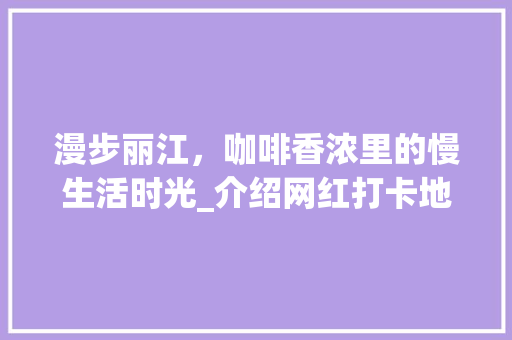 漫步丽江，咖啡香浓里的慢生活时光_介绍网红打卡地