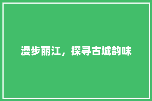 漫步丽江，探寻古城韵味