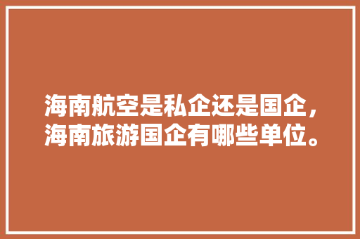 海南航空是私企还是国企，海南旅游国企有哪些单位。