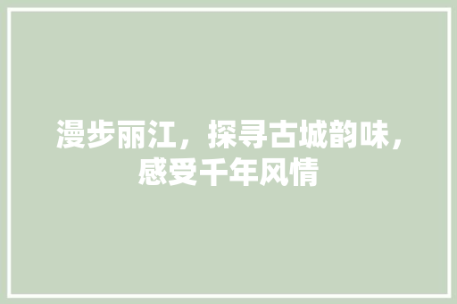 漫步丽江，探寻古城韵味，感受千年风情