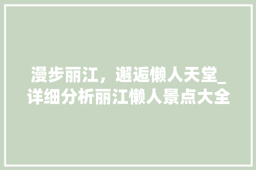 漫步丽江，邂逅懒人天堂_详细分析丽江懒人景点大全