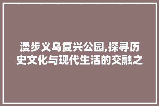 漫步义乌复兴公园,探寻历史文化与现代生活的交融之美  第1张