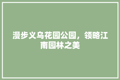 漫步义乌花园公园，领略江南园林之美