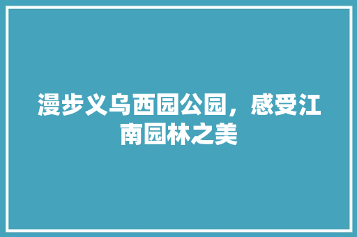 漫步义乌西园公园，感受江南园林之美