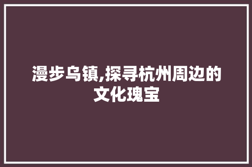 漫步乌镇,探寻杭州周边的文化瑰宝