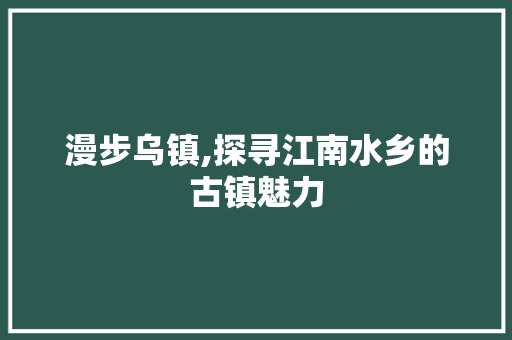 漫步乌镇,探寻江南水乡的古镇魅力