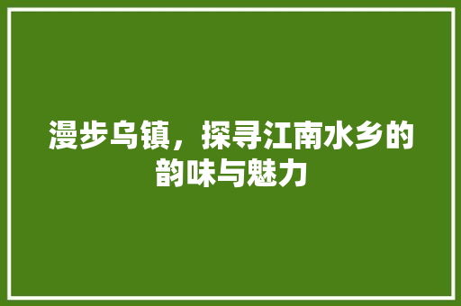 漫步乌镇，探寻江南水乡的韵味与魅力