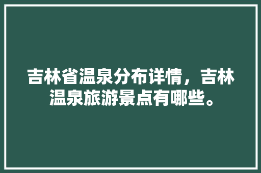 吉林省温泉分布详情，吉林温泉旅游景点有哪些。