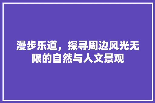 漫步乐道，探寻周边风光无限的自然与人文景观