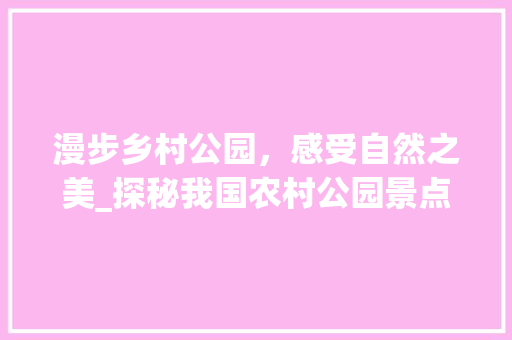 漫步乡村公园，感受自然之美_探秘我国农村公园景点