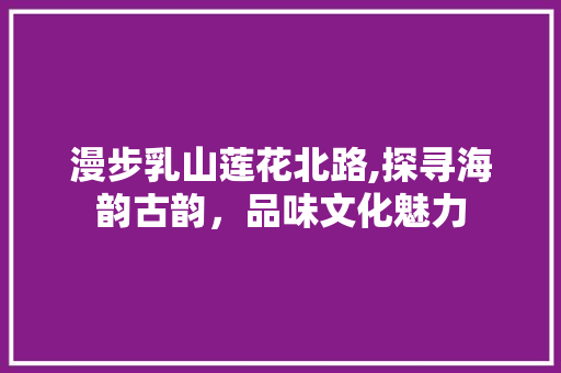 漫步乳山莲花北路,探寻海韵古韵，品味文化魅力