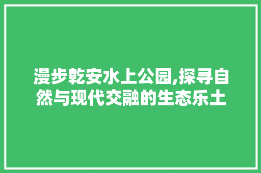 漫步乾安水上公园,探寻自然与现代交融的生态乐土  第1张