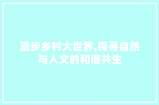 漫步乡村大世界,探寻自然与人文的和谐共生  第1张