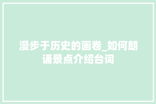 漫步于历史的画卷_如何朗诵景点介绍台词