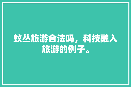 蚁丛旅游合法吗，科技融入旅游的例子。