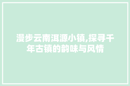 漫步云南洱源小镇,探寻千年古镇的韵味与风情