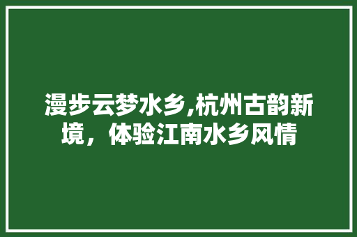 漫步云梦水乡,杭州古韵新境，体验江南水乡风情  第1张