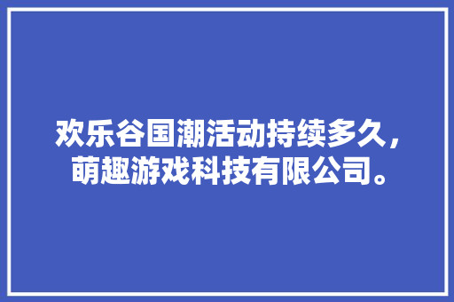 欢乐谷国潮活动持续多久，萌趣游戏科技有限公司。