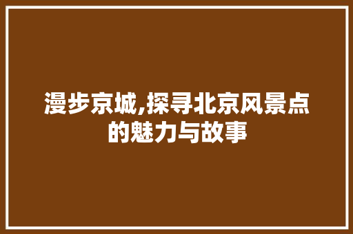 漫步京城,探寻北京风景点的魅力与故事