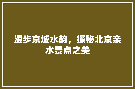 漫步京城水韵，探秘北京亲水景点之美