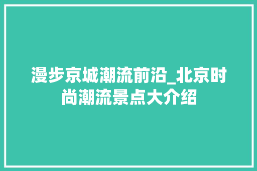 漫步京城潮流前沿_北京时尚潮流景点大介绍