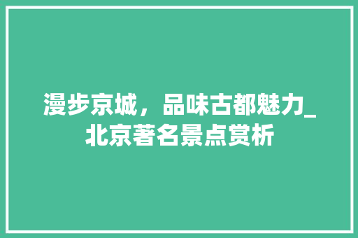 漫步京城，品味古都魅力_北京著名景点赏析