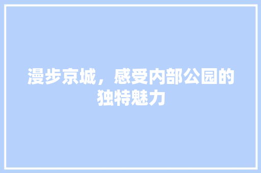 漫步京城，感受内部公园的独特魅力  第1张