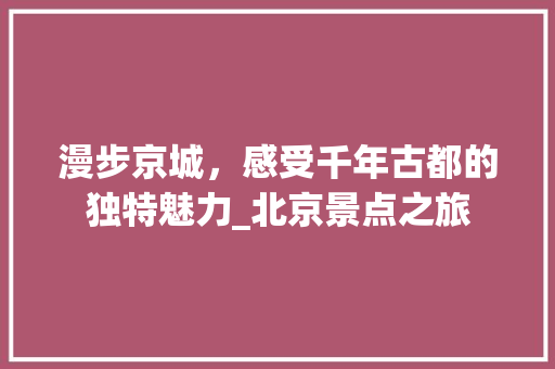 漫步京城，感受千年古都的独特魅力_北京景点之旅  第1张