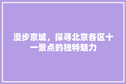 漫步京城，探寻北京各区十一景点的独特魅力  第1张