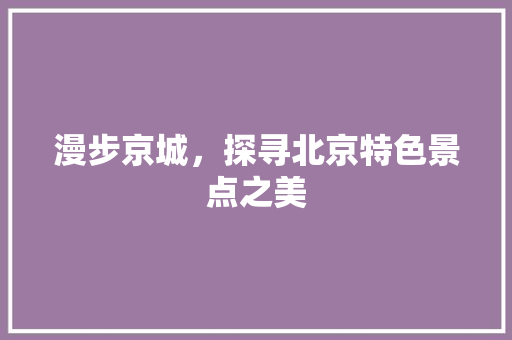 漫步京城，探寻北京特色景点之美