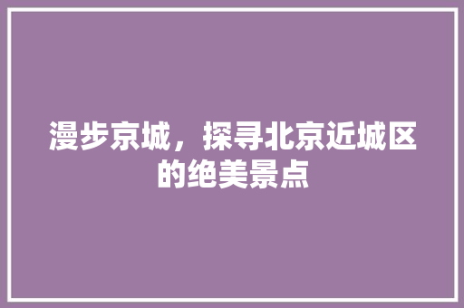 漫步京城，探寻北京近城区的绝美景点