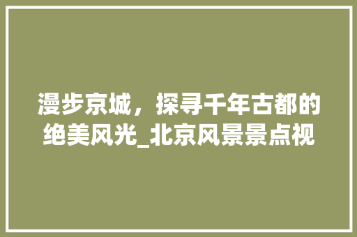 漫步京城，探寻千年古都的绝美风光_北京风景景点视频赏析