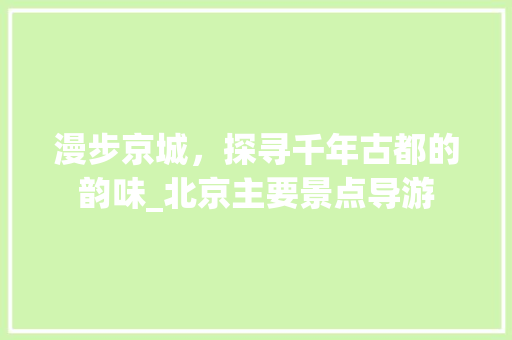 漫步京城，探寻千年古都的韵味_北京主要景点导游