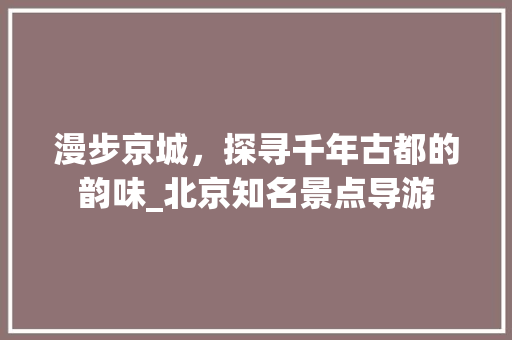 漫步京城，探寻千年古都的韵味_北京知名景点导游