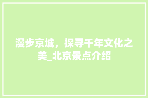 漫步京城，探寻千年文化之美_北京景点介绍