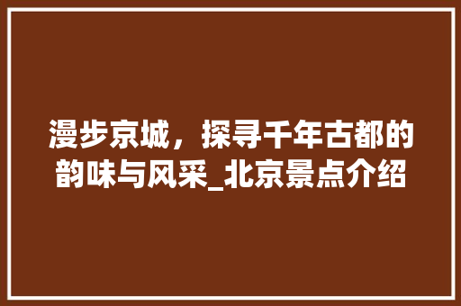 漫步京城，探寻千年古都的韵味与风采_北京景点介绍