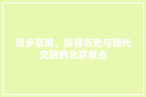 漫步京城，探寻历史与现代交融的北京景点