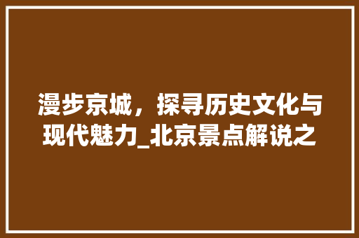 漫步京城，探寻历史文化与现代魅力_北京景点解说之旅