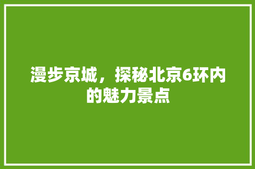 漫步京城，探秘北京6环内的魅力景点