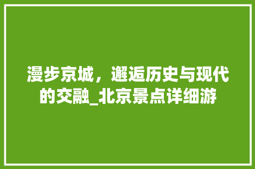 漫步京城，邂逅历史与现代的交融_北京景点详细游