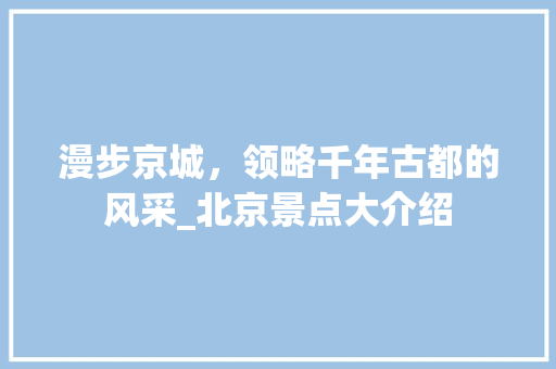 漫步京城，领略千年古都的风采_北京景点大介绍