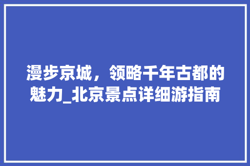 漫步京城，领略千年古都的魅力_北京景点详细游指南