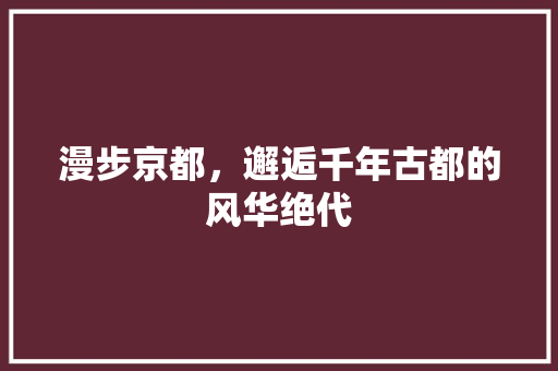 漫步京都，邂逅千年古都的风华绝代  第1张